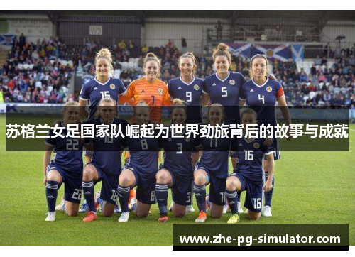 苏格兰女足国家队崛起为世界劲旅背后的故事与成就