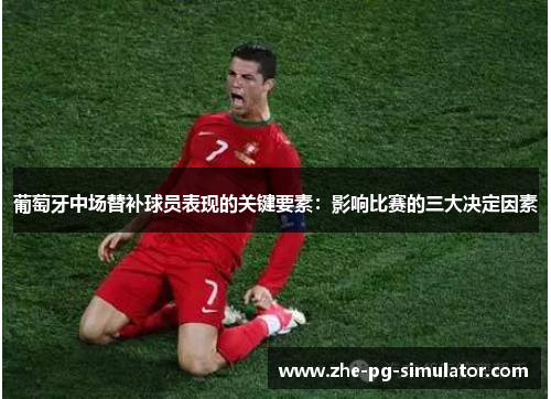 葡萄牙中场替补球员表现的关键要素：影响比赛的三大决定因素