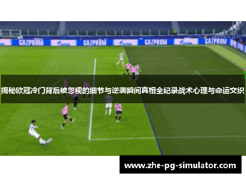 揭秘欧冠冷门背后被忽视的细节与逆袭瞬间真相全纪录战术心理与命运交织