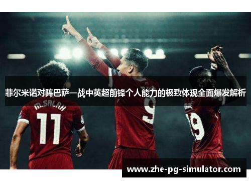 菲尔米诺对阵巴萨一战中英超前锋个人能力的极致体现全面爆发解析