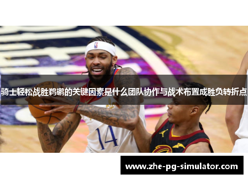 骑士轻松战胜鹈鹕的关键因素是什么团队协作与战术布置成胜负转折点