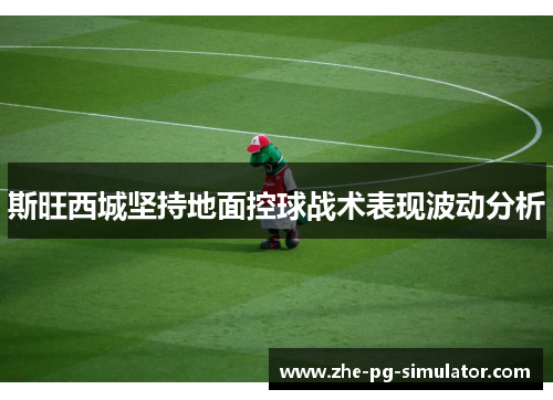 斯旺西城坚持地面控球战术表现波动分析 斯旺西城坚持地面控球战术表现波动分析