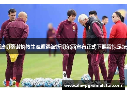 波切蒂诺执教生涯遭遇波折切尔西宣布正式下课震惊足坛 波切蒂诺执教生涯遭遇波折切尔西宣布正式下课震惊足坛