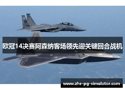 欧冠14决赛阿森纳客场领先迎关键回合战机 欧冠14决赛阿森纳客场领先迎关键回合战机