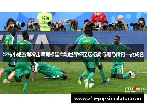 沙特小组赛爆冷击败阿根廷震动世界杯足坛格局与黑马传奇一战成名