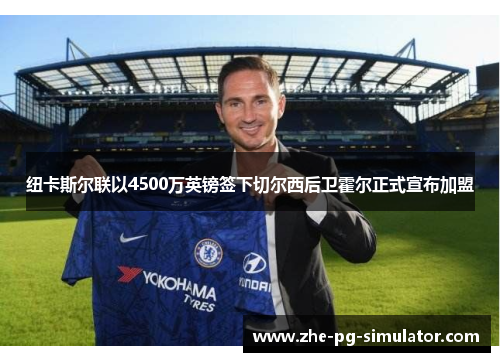 纽卡斯尔联以4500万英镑签下切尔西后卫霍尔正式宣布加盟