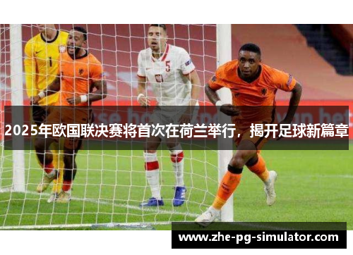 2025年欧国联决赛将首次在荷兰举行，揭开足球新篇章