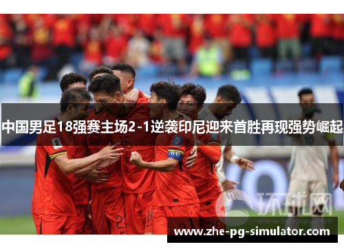 中国男足18强赛主场2-1逆袭印尼迎来首胜再现强势崛起 中国男足18强赛主场2-1逆袭印尼迎来首胜再现强势崛起