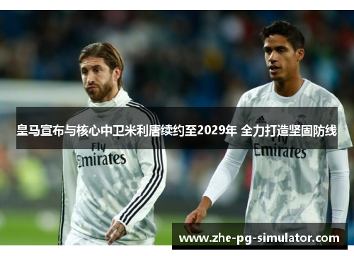 皇马宣布与核心中卫米利唐续约至2029年 全力打造坚固防线