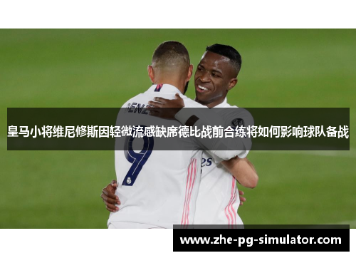 皇马小将维尼修斯因轻微流感缺席德比战前合练将如何影响球队备战