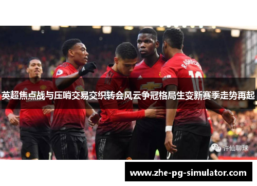英超焦点战与压哨交易交织转会风云争冠格局生变新赛季走势再起