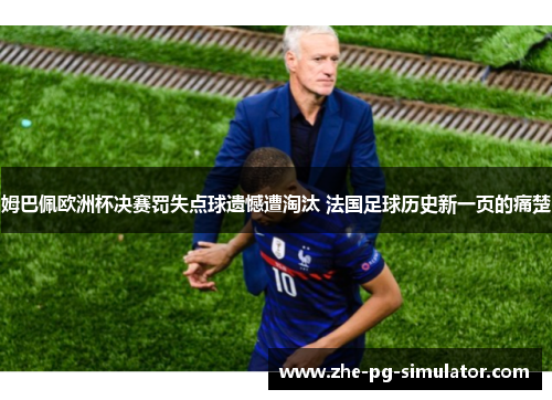 姆巴佩欧洲杯决赛罚失点球遗憾遭淘汰 法国足球历史新一页的痛楚