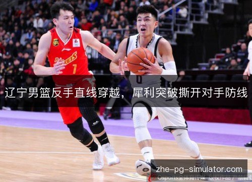 辽宁男篮反手直线穿越，犀利突破撕开对手防线